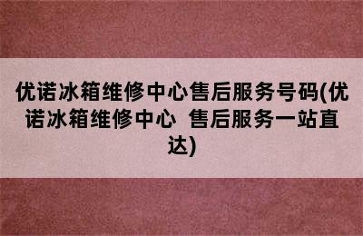 优诺冰箱维修中心售后服务号码(优诺冰箱维修中心  售后服务一站直达)